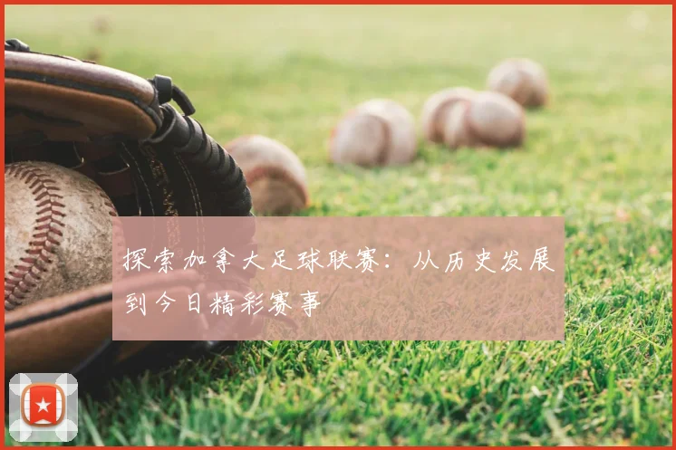 探索加拿大足球联赛：从历史发展到今日精彩赛事