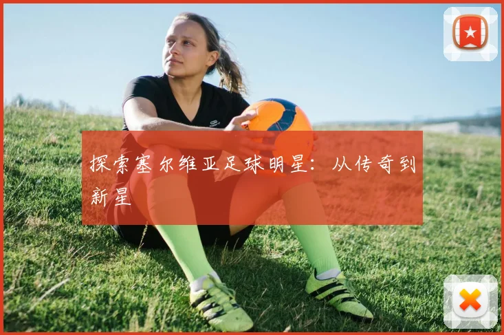 探索塞尔维亚足球明星：从传奇到新星