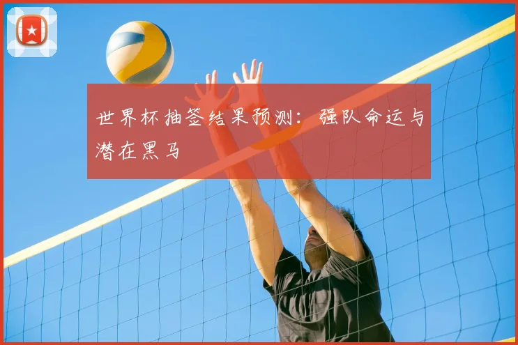 世界杯抽签结果预测：强队命运与潜在黑马