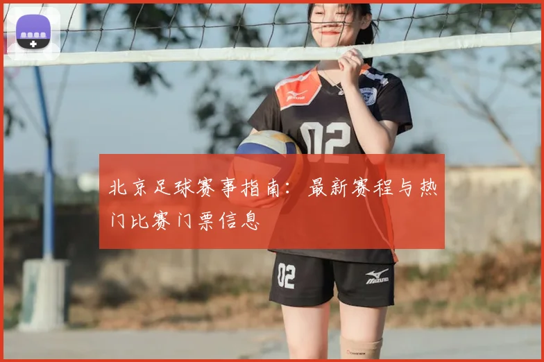 北京足球赛事指南：最新赛程与热门比赛门票信息
