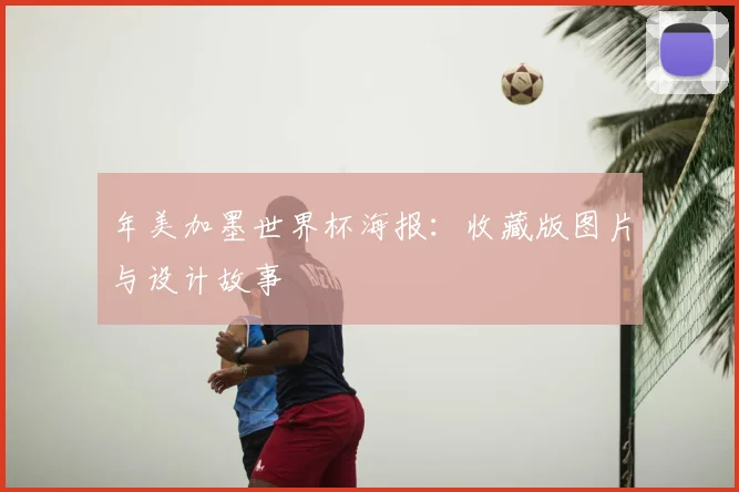 年美加墨世界杯海报：收藏版图片与设计故事