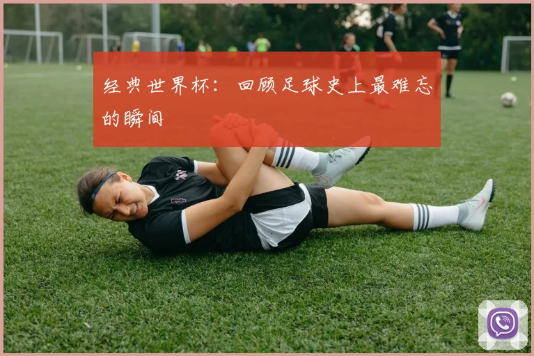 经典世界杯：回顾足球史上最难忘的瞬间