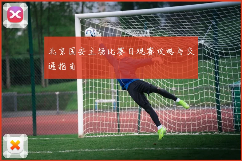 北京国安主场比赛日观赛攻略与交通指南