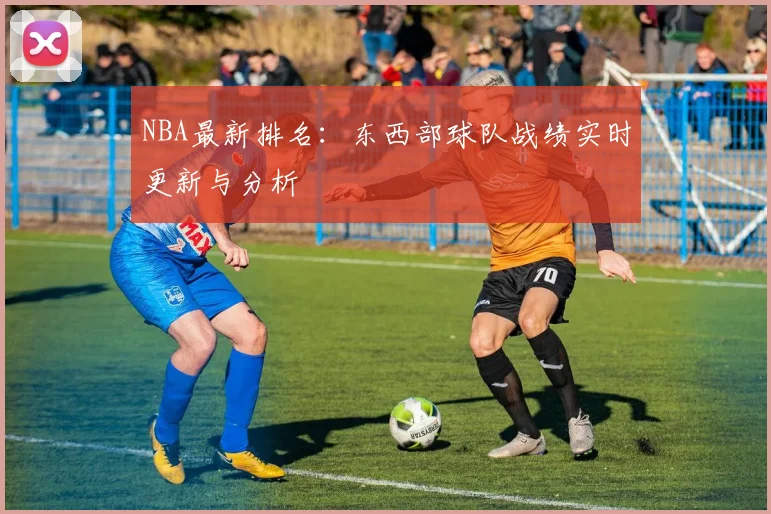 NBA最新排名：东西部球队战绩实时更新与分析