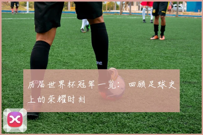 历届世界杯冠军一览：回顾足球史上的荣耀时刻