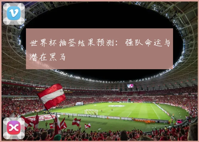 世界杯抽签结果预测：强队命运与潜在黑马